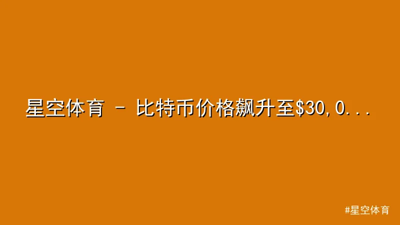 星空体育 - 星空体育 - 比特币价格飙升至$30,000，市场热议背后原 配图1